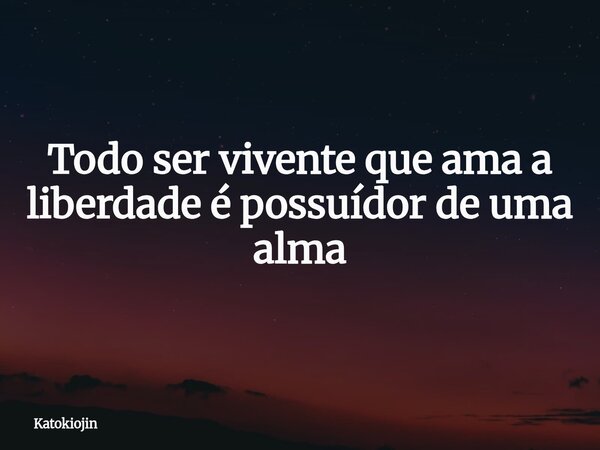 Todo ser vivente que ama a liberdade é possuídor de uma alma... Frase de Katokiojin.