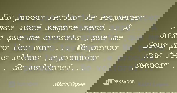Eu posso tentar te esquecer ,mas você sempre será... A onda que me arrasta ,que me leva pro teu mar ... Me perco nos teus olhos ,e procuro pensar ... Se voltare... Frase de Katri Lopes.