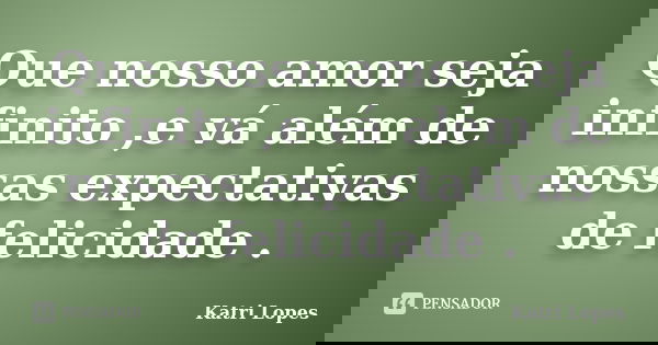 Que nosso amor seja infinito ,e vá além de nossas expectativas de felicidade .... Frase de Katri Lopes.