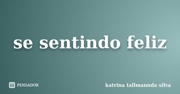 se sentindo feliz... Frase de katrina tallmannda silva.