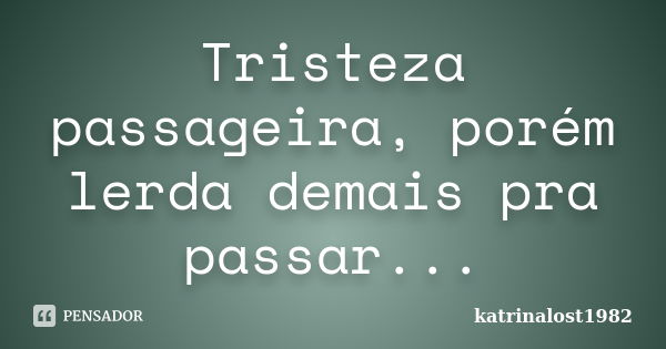 Tristeza passageira, porém lerda demais pra passar...... Frase de katrinalost1982.