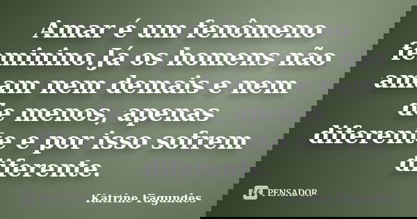 Amar é um fenômeno feminino.Já os homens não amam nem demais e nem de menos, apenas diferente e por isso sofrem diferente.... Frase de Katrine Fagundes.