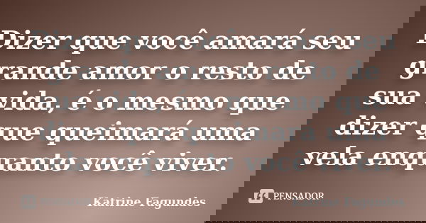 Dizer que você amará seu grande amor o resto de sua vida, é o mesmo que dizer que queimará uma vela enquanto você viver.... Frase de Katrine Fagundes.
