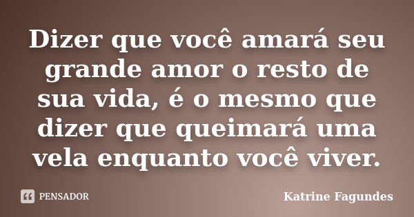 Dizer que você amará seu grande amor o resto de sua vida, é o mesmo que dizer que queimará uma vela enquanto você viver.... Frase de Katrine Fagundes.