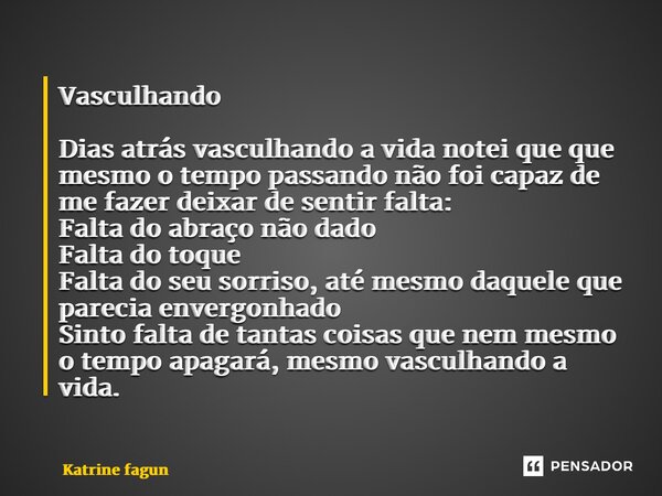 ⁠Vasculhando Dias atrás vasculhando a vida notei que que mesmo o tempo passando não foi capaz de me fazer deixar de sentir falta: Falta do abraço não dado Falta... Frase de Katrine Fagundes.