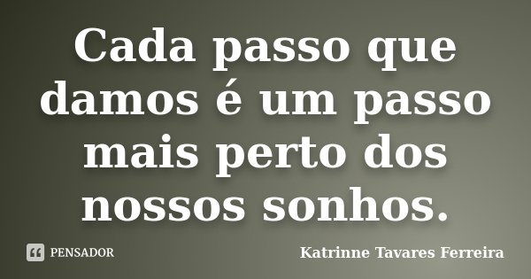 Cada passo que damos é um passo mais perto dos nossos sonhos.... Frase de Katrinne Tavares Ferreira.