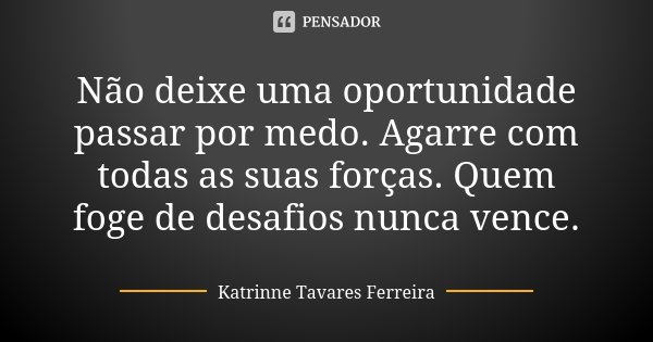 Não deixe uma oportunidade passar por medo. Agarre com todas as suas forças. Quem foge de desafios nunca vence.... Frase de Katrinne Tavares Ferreira.