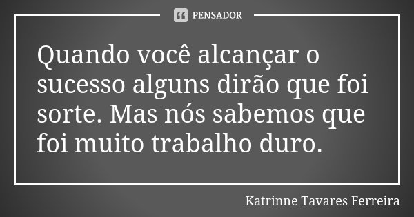 Quando você alcançar o sucesso alguns dirão que foi sorte. Mas nós sabemos que foi muito trabalho duro.... Frase de Katrinne Tavares Ferreira.