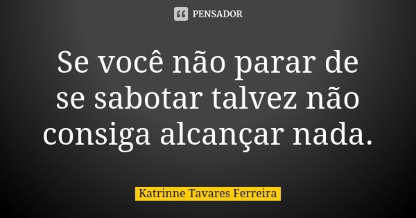 Se você não parar de se sabotar talvez não consiga alcançar nada.... Frase de Katrinne Tavares Ferreira.