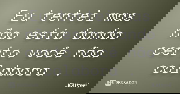 Eu tentei mas não está dando certo você não colabora .... Frase de Katryel.