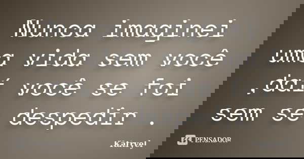 Nunca imaginei uma vida sem você ,daí você se foi sem se despedir .... Frase de Katryel.
