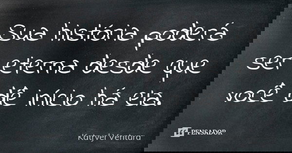 Sua história poderá ser eterna desde que você dê início há ela.... Frase de Katryel Ventura.