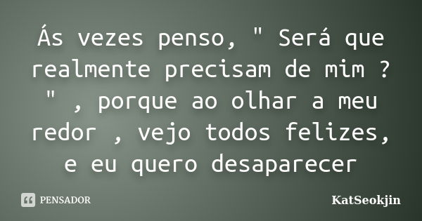 Ás vezes penso, " Será que realmente precisam de mim ? " , porque ao olhar a meu redor , vejo todos felizes, e eu quero desaparecer... Frase de KatSeokjin.