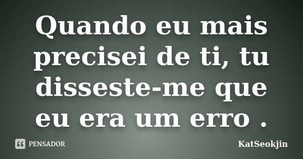 Quando eu mais precisei de ti, tu disseste-me que eu era um erro .... Frase de KatSeokjin.