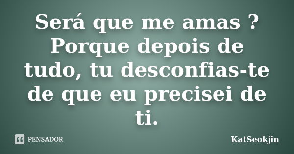 Será que me amas ? Porque depois de tudo, tu desconfias-te de que eu precisei de ti.... Frase de KatSeokjin.