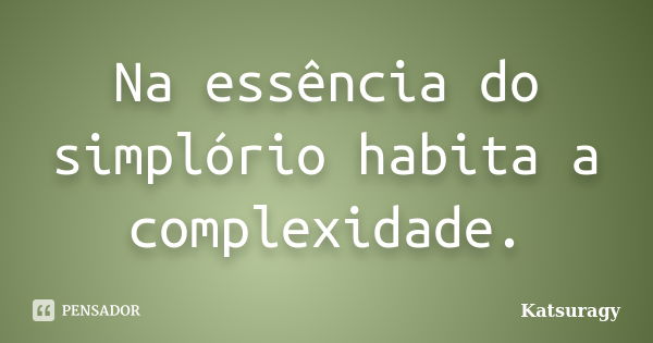 Na essência do simplório habita a complexidade.... Frase de Katsuragy.