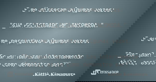 E me disseram algumas vezes: _"SUA FELICIDADE ME INCOMODA." E eu me perguntava algumas vezes. _"Por que? Se eu não sou internamente feliz, assim ... Frase de Kattie Kawamura.