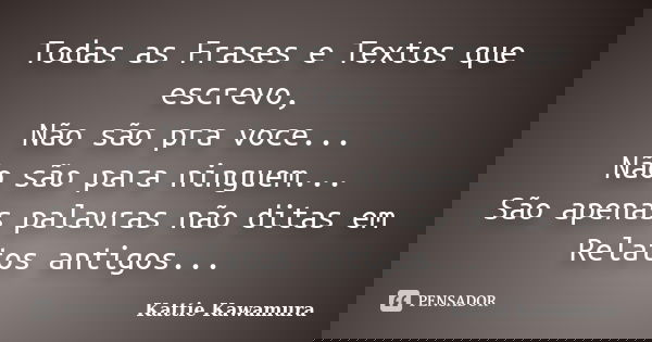 Todas as Frases e Textos que escrevo, Não são pra voce... Não são para ninguem... São apenas palavras não ditas em Relatos antigos...... Frase de Kattie Kawamura.
