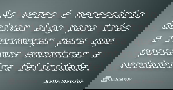 As vezes é necessário deixar algo para trás e recomeçar para que possamos encontrar a verdadeira felicidade.... Frase de Katto Marcirio.