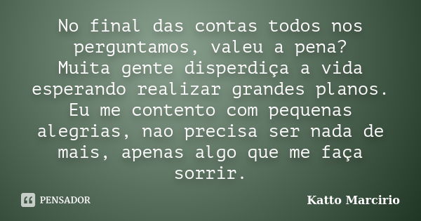 No final das contas todos nos perguntamos, valeu a pena? Muita gente disperdiça a vida esperando realizar grandes planos. Eu me contento com pequenas alegrias, ... Frase de Katto Marcirio.