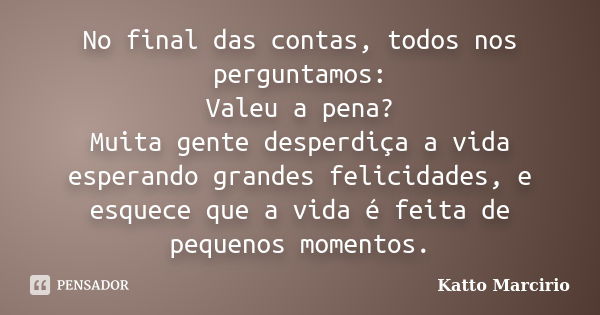 No final das contas, todos nos perguntamos: Valeu a pena? Muita gente desperdiça a vida esperando grandes felicidades, e esquece que a vida é feita de pequenos ... Frase de Katto Marcirio.