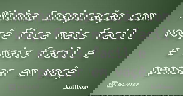 Minha Inspiração com voçê fica mais facil e mais facil e pensar em voçê... Frase de katttson.