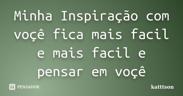 Minha Inspiração com voçê fica mais facil e mais facil e pensar em voçê... Frase de katttson.