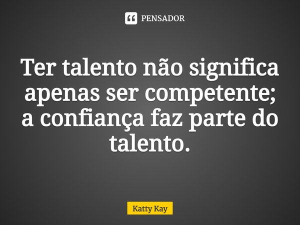 ⁠Ter talento não significa apenas ser competente; a confiança faz parte do talento.... Frase de Katty Kay.