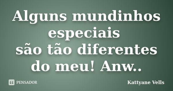 Alguns mundinhos especiais são tão diferentes do meu! Anw..... Frase de Kattyane Vells.