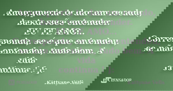 Amor,queria te dar um recado, basta você entender. EU TE AMO... Corresponda, se é que entendeu, se não entendeu, tudo bem. A vida continua ! ]:... Frase de Kattyane Vells.