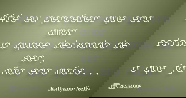 Até eu perceber que era amor estava quase deixando de ser, o que já não era mais...... Frase de Kattyane Vells.