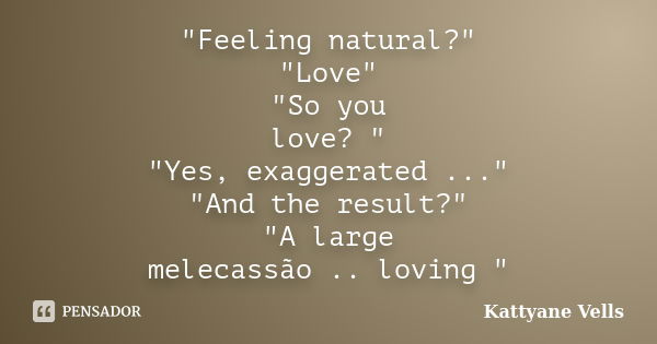 "Feeling natural?" "Love" "So you love? " "Yes, exaggerated ..." "And the result?" "A large melecassão ..... Frase de Kattyane Vells.