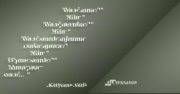 "Você ama?" "Sim" "Você perdoa?" "Sim" "Você sente alguma coisa agora? "Sim" "O que sente?" &qu... Frase de Kattyane Vells.