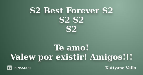 S2 Best Forever S2 S2 S2 S2 Te amo! Valew por existir! Amigos!!!... Frase de Kattyane Vells.