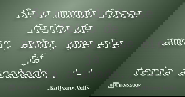 Se o mundo fosse feito de amor, acho, que ele já teria acabado.. '-'... Frase de Kattyane Vells.