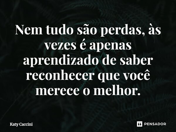 ⁠Nem tudo são perdas, às vezes é apenas aprendizado de saber reconhecer que você merece o melhor.... Frase de Katy Caccini.