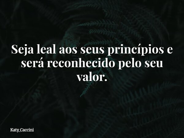 Seja leal aos seus princípios e será reconhecido pelo seu valor.... Frase de Katy_Caccini.