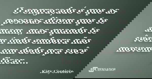 O engraçado é que as pessoas dizem que te amam, mas quando te vêem indo embora não movem um dedo pra você ficar...... Frase de Katy Cordeiro.