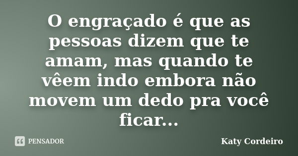 O engraçado é que as pessoas dizem que te amam, mas quando te vêem indo embora não movem um dedo pra você ficar...... Frase de Katy Cordeiro.