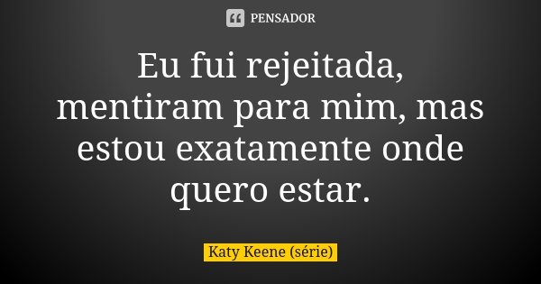 Eu fui rejeitada, mentiram para mim, mas estou exatamente onde quero estar.... Frase de Katy Keene (série).