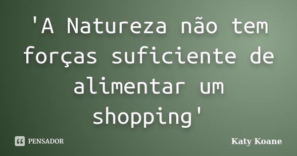 'A Natureza não tem forças suficiente de alimentar um shopping'... Frase de Katy Koane.