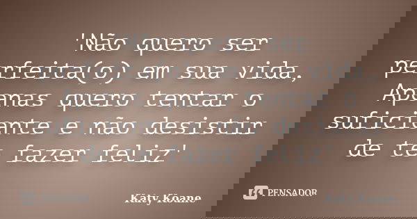 'Não quero ser perfeita(o) em sua vida, Apenas quero tentar o suficiente e não desistir de te fazer feliz'... Frase de Katy Koane.