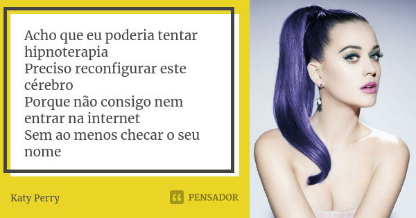 Acho que eu poderia tentar hipnoterapia Preciso reconfigurar este cérebro Porque não consigo nem entrar na internet Sem ao menos checar o seu nome... Frase de Katy Perry.