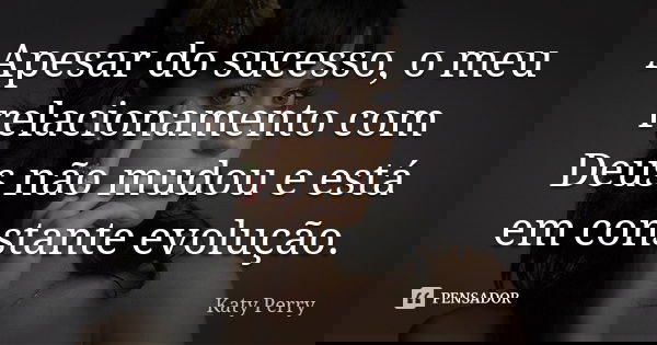 Apesar do sucesso, o meu relacionamento com Deus não mudou e está em constante evolução.... Frase de Katy Perry.