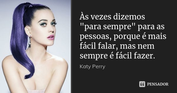 Às vezes dizemos "para sempre" para as pessoas, porque é mais fácil falar, mas nem sempre é fácil fazer.... Frase de Katy Perry.