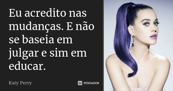 Eu acredito nas mudanças. E não se baseia em julgar e sim em educar.... Frase de Katy Perry.