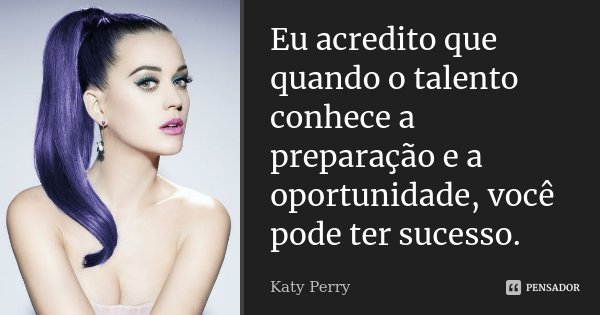Eu acredito que quando o talento conhece a preparação e a oportunidade, você pode ter sucesso.... Frase de Katy Perry.