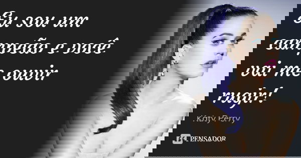 Eu sou um campeão e você vai me ouvir rugir!... Frase de Katy Perry.