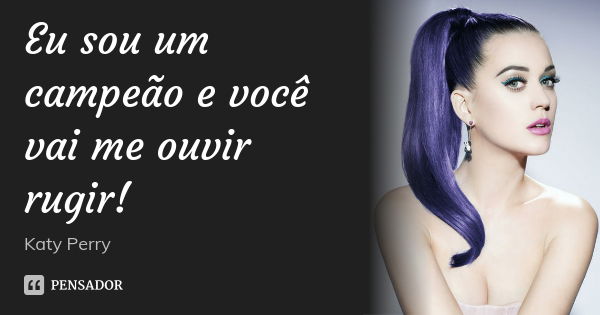 Eu sou um campeão e você vai me ouvir rugir!... Frase de Katy Perry.