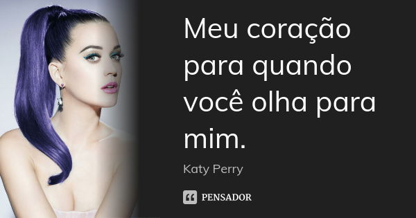 Meu coração para quando você olha para mim.... Frase de Katy Perry.